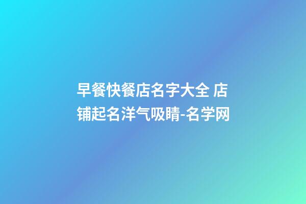 早餐快餐店名字大全 店铺起名洋气吸睛-名学网-第1张-店铺起名-玄机派